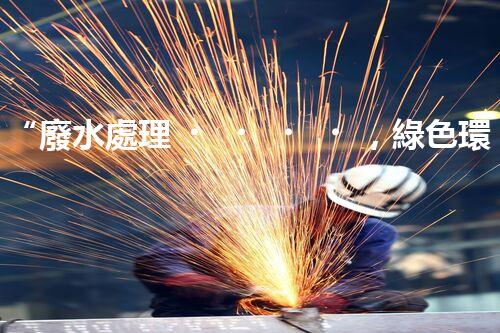 “廢水處理，綠色環(huán)保新篇章”